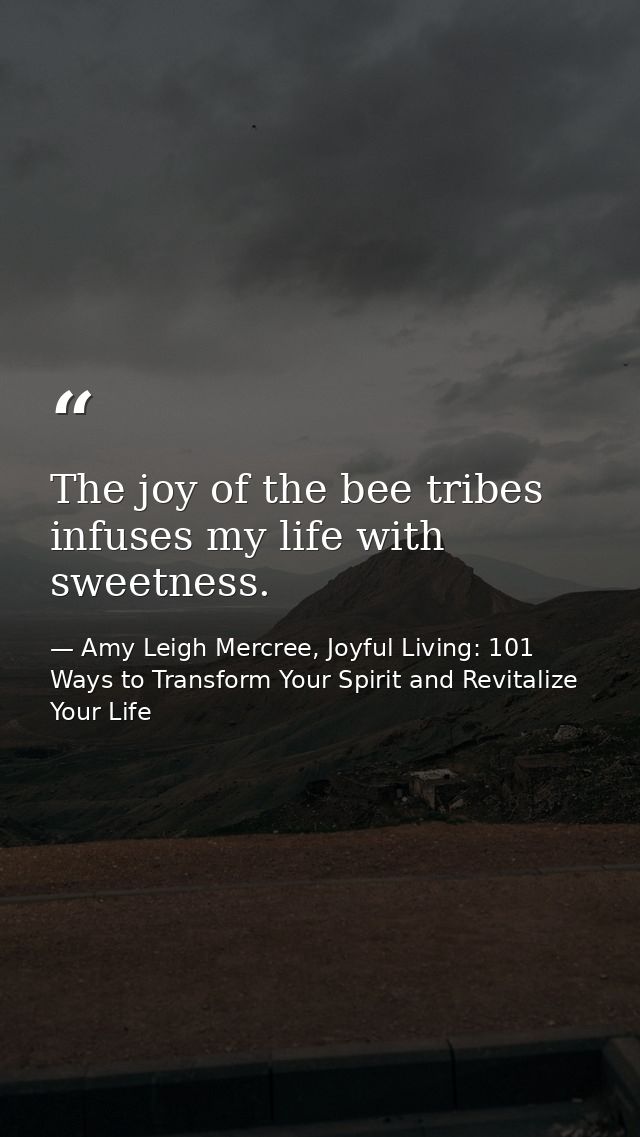 The joy of the bee tribes infuses my life with sweetness. — Amy Leigh Mercree, Joyful Living: 101 Ways to Transform Your Spirit and Revitalize Your Life