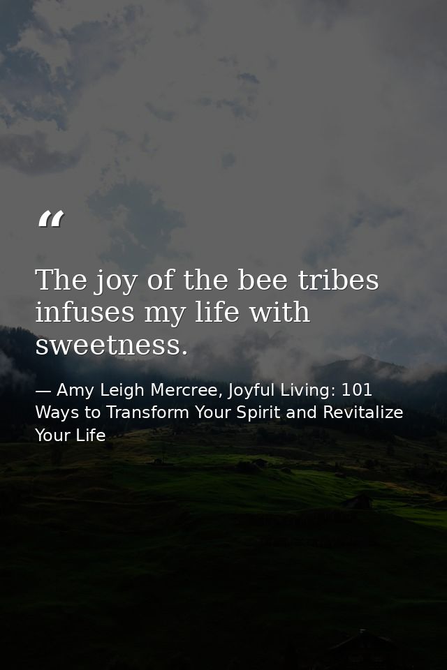 The joy of the bee tribes infuses my life with sweetness. — Amy Leigh Mercree, Joyful Living: 101 Ways to Transform Your Spirit and Revitalize Your Life