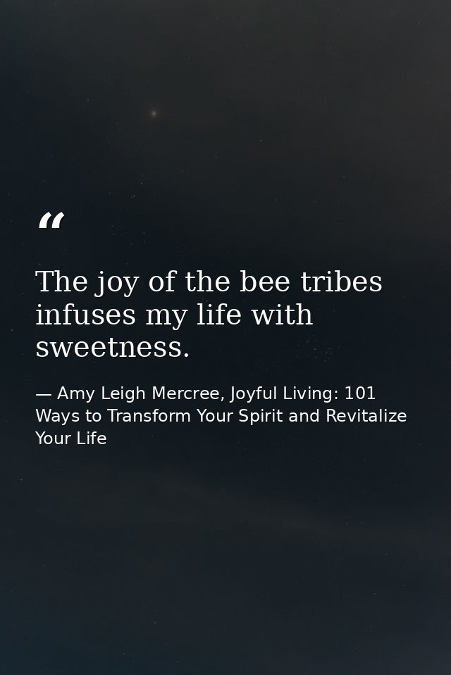 The joy of the bee tribes infuses my life with sweetness. — Amy Leigh Mercree, Joyful Living: 101 Ways to Transform Your Spirit and Revitalize Your Life
