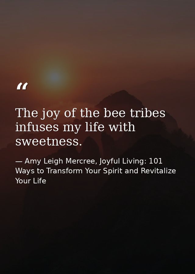The joy of the bee tribes infuses my life with sweetness. — Amy Leigh Mercree, Joyful Living: 101 Ways to Transform Your Spirit and Revitalize Your Life