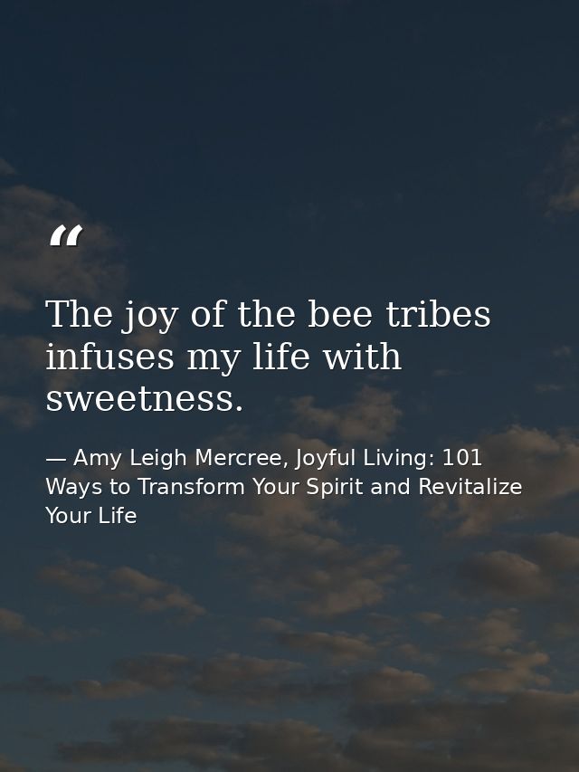 The joy of the bee tribes infuses my life with sweetness. — Amy Leigh Mercree, Joyful Living: 101 Ways to Transform Your Spirit and Revitalize Your Life