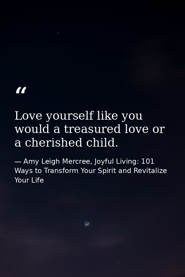 Love yourself like you would a treasured love or a cherished child. — Amy Leigh Mercree, Joyful Living: 101 Ways to Transform Your Spirit and Revitalize Your Life