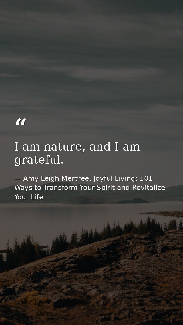 I am nature, and I am grateful. — Amy Leigh Mercree, Joyful Living: 101 Ways to Transform Your Spirit and Revitalize Your Life