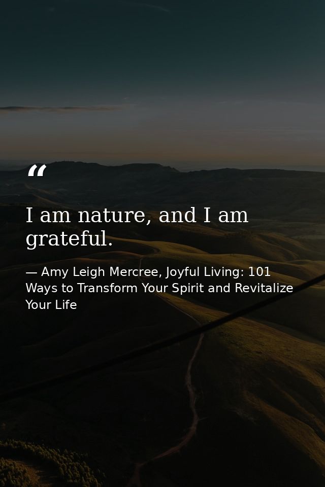 I am nature, and I am grateful. — Amy Leigh Mercree, Joyful Living: 101 Ways to Transform Your Spirit and Revitalize Your Life