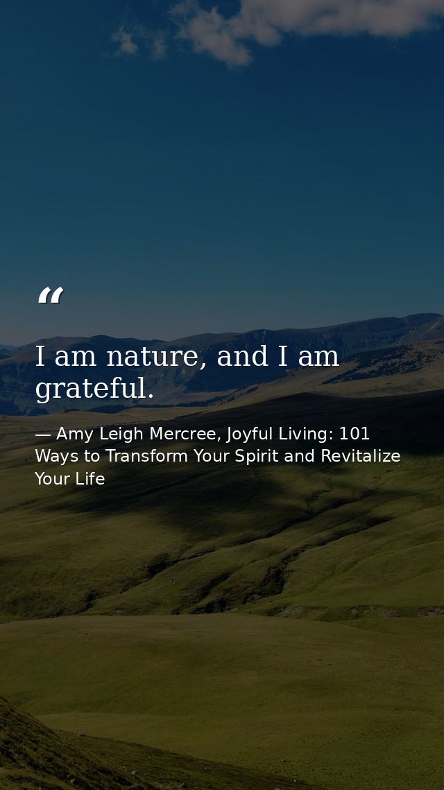 I am nature, and I am grateful. — Amy Leigh Mercree, Joyful Living: 101 Ways to Transform Your Spirit and Revitalize Your Life