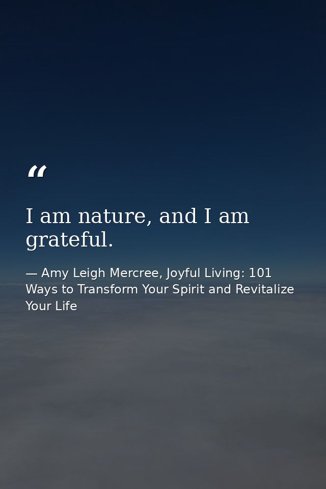 I am nature, and I am grateful. — Amy Leigh Mercree, Joyful Living: 101 Ways to Transform Your Spirit and Revitalize Your Life