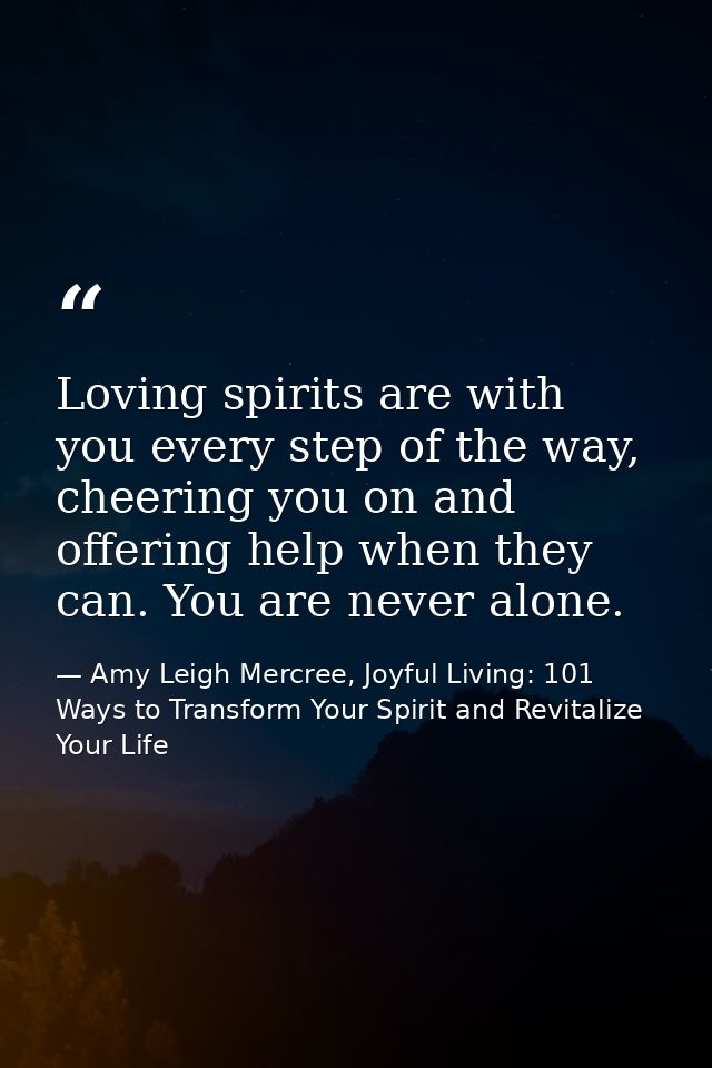 Loving spirits are with you every step of the way, cheering you on and offering help when they can. You are never alone. — Amy Leigh Mercree, Joyful Living: 101 Ways to Transform Your Spirit and Revitalize Your Life