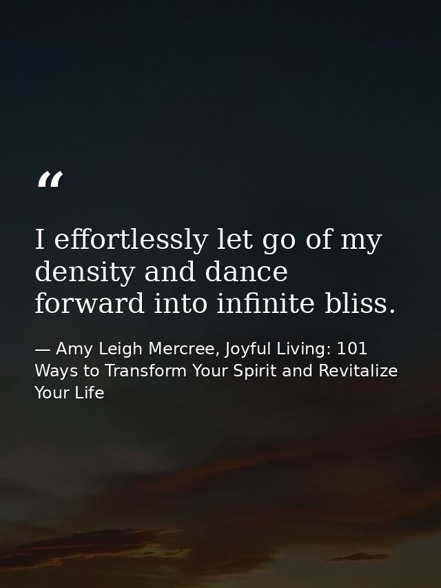 I effortlessly let go of my density and dance forward into infinite bliss. — Amy Leigh Mercree, Joyful Living: 101 Ways to Transform Your Spirit and Revitalize Your Life