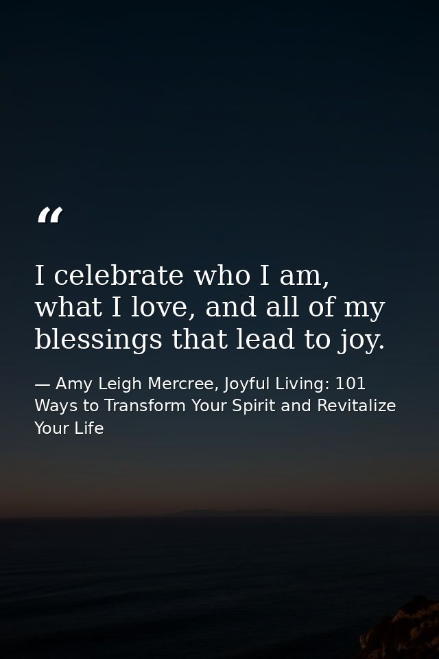 I celebrate who I am, what I love, and all of my blessings that lead to joy. — Amy Leigh Mercree, Joyful Living: 101 Ways to Transform Your Spirit and Revitalize Your Life
