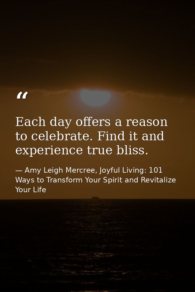 Each day offers a reason to celebrate. Find it and experience true bliss. — Amy Leigh Mercree, Joyful Living: 101 Ways to Transform Your Spirit and Revitalize Your Life