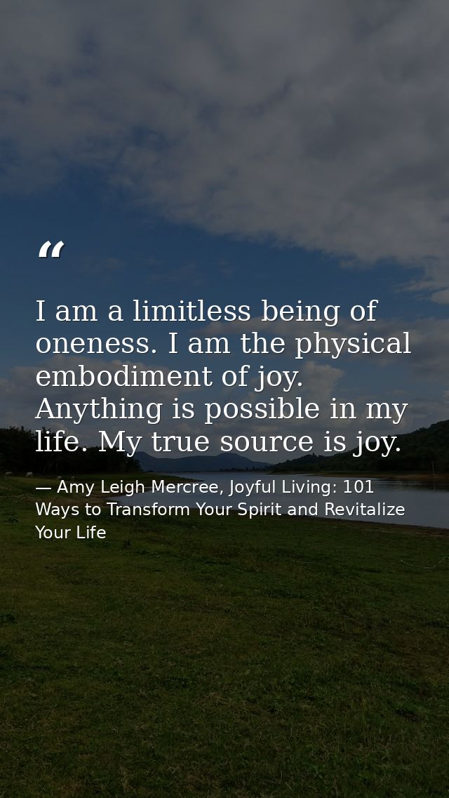 I am a limitless being of oneness. I am the physical embodiment of joy. Anything is possible in my life. My true source  — Amy Leigh Mercree, Joyful Living: 101 Ways to Transform Your Spirit and Revitalize Your Life