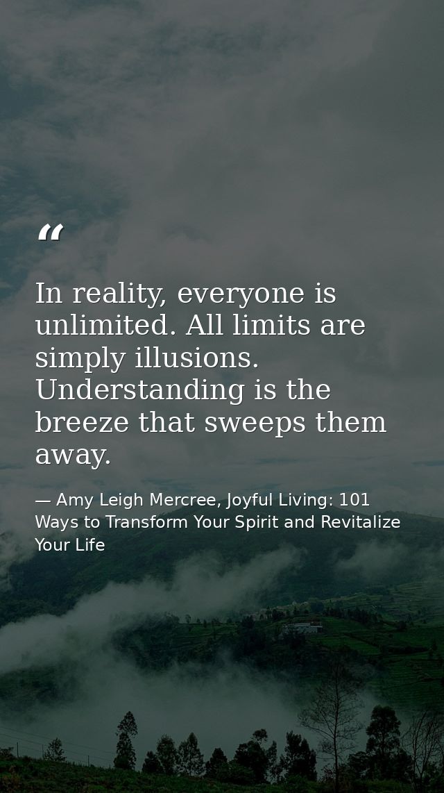 In reality, everyone is unlimited. All limits are simply illusions. Understanding is the breeze that sweeps them away. — Amy Leigh Mercree, Joyful Living: 101 Ways to Transform Your Spirit and Revitalize Your Life