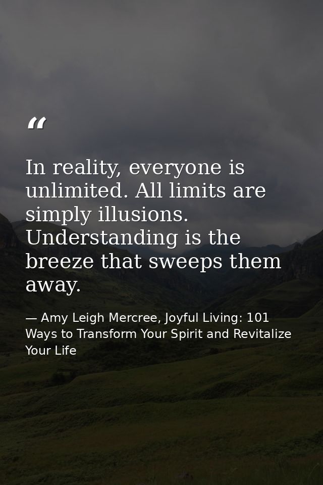 In reality, everyone is unlimited. All limits are simply illusions. Understanding is the breeze that sweeps them away. — Amy Leigh Mercree, Joyful Living: 101 Ways to Transform Your Spirit and Revitalize Your Life