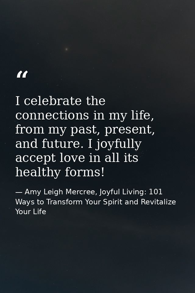 I celebrate the connections in my life, from my past, present, and future. I joyfully accept love in all its healthy for — Amy Leigh Mercree, Joyful Living: 101 Ways to Transform Your Spirit and Revitalize Your Life