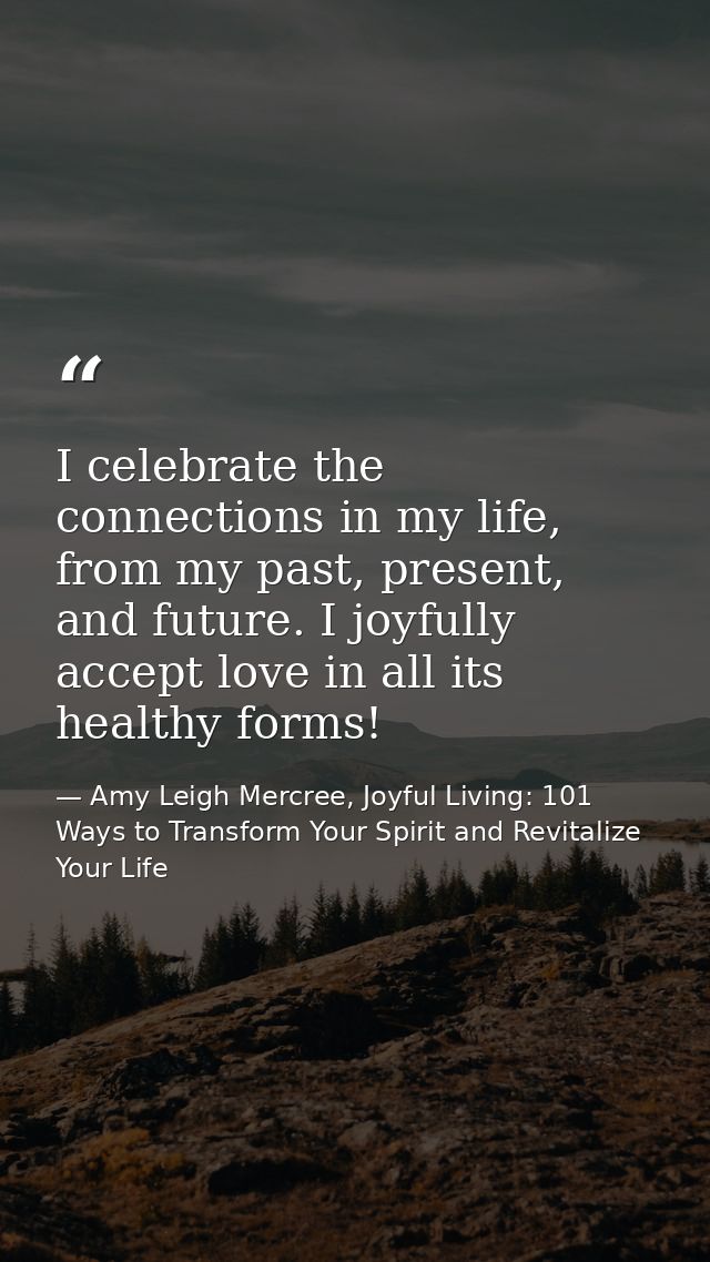 I celebrate the connections in my life, from my past, present, and future. I joyfully accept love in all its healthy for — Amy Leigh Mercree, Joyful Living: 101 Ways to Transform Your Spirit and Revitalize Your Life