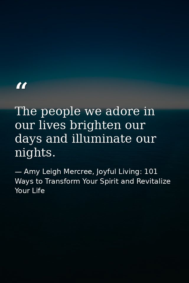 The people we adore in our lives brighten our days and illuminate our nights. — Amy Leigh Mercree, Joyful Living: 101 Ways to Transform Your Spirit and Revitalize Your Life