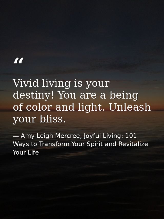 Vivid living is your destiny! You are a being of color and light. Unleash your bliss. — Amy Leigh Mercree, Joyful Living: 101 Ways to Transform Your Spirit and Revitalize Your Life
