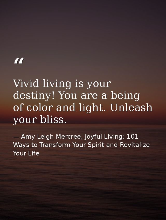 Vivid living is your destiny! You are a being of color and light. Unleash your bliss. — Amy Leigh Mercree, Joyful Living: 101 Ways to Transform Your Spirit and Revitalize Your Life