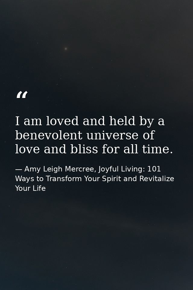 I am loved and held by a benevolent universe of love and bliss for all time. — Amy Leigh Mercree, Joyful Living: 101 Ways to Transform Your Spirit and Revitalize Your Life