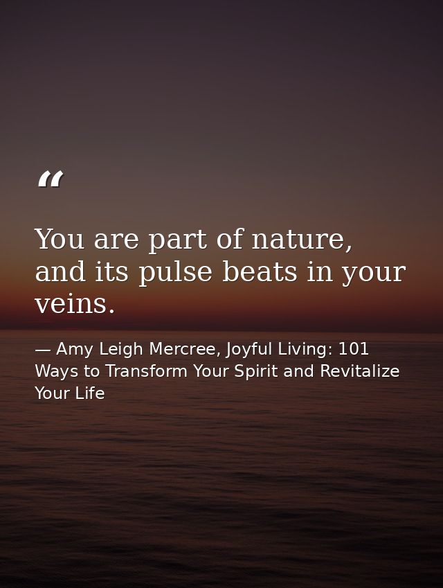 You are part of nature, and its pulse beats in your veins. — Amy Leigh Mercree, Joyful Living: 101 Ways to Transform Your Spirit and Revitalize Your Life