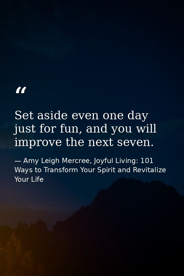 Set aside even one day just for fun, and you will improve the next seven. — Amy Leigh Mercree, Joyful Living: 101 Ways to Transform Your Spirit and Revitalize Your Life