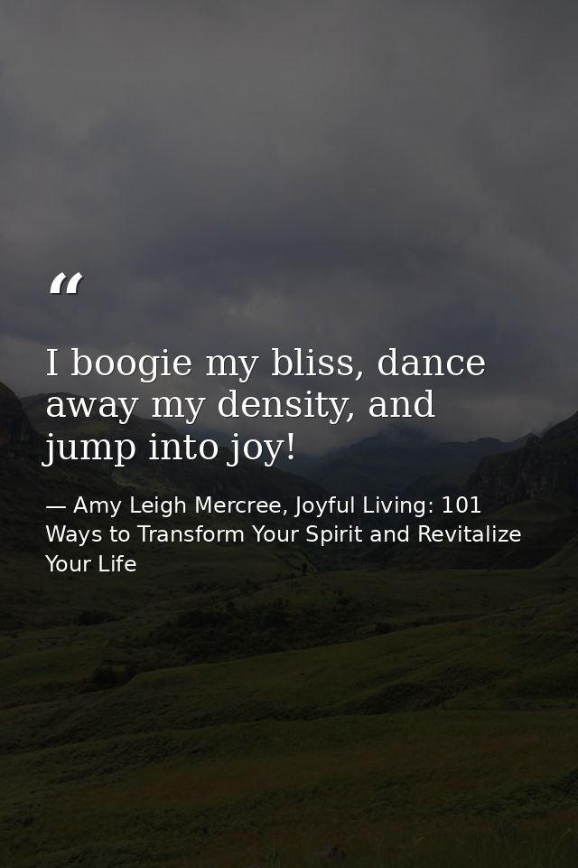 I boogie my bliss, dance away my density, and jump into joy! — Amy Leigh Mercree, Joyful Living: 101 Ways to Transform Your Spirit and Revitalize Your Life