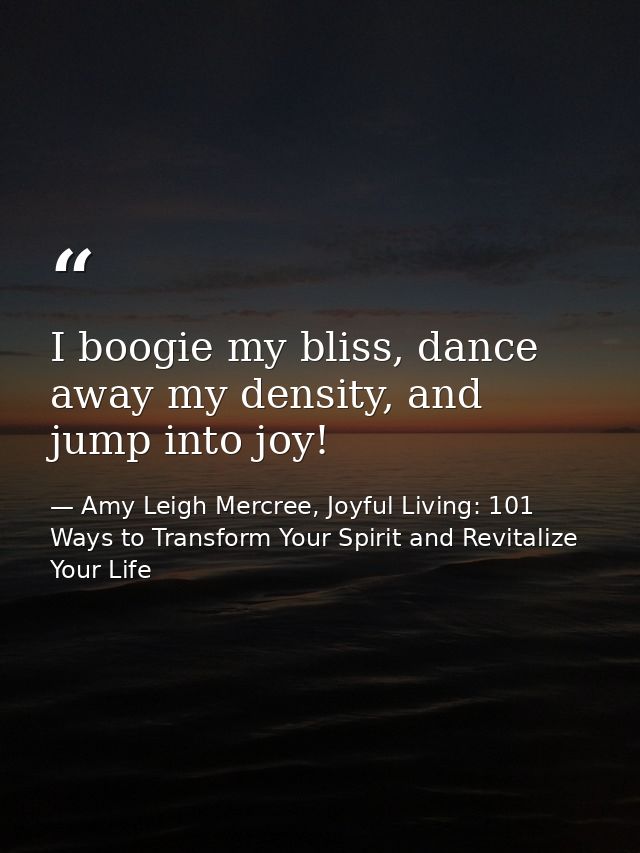 I boogie my bliss, dance away my density, and jump into joy! — Amy Leigh Mercree, Joyful Living: 101 Ways to Transform Your Spirit and Revitalize Your Life