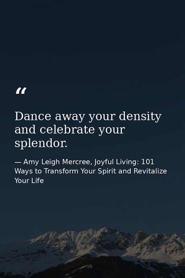 Dance away your density and celebrate your splendor. — Amy Leigh Mercree, Joyful Living: 101 Ways to Transform Your Spirit and Revitalize Your Life