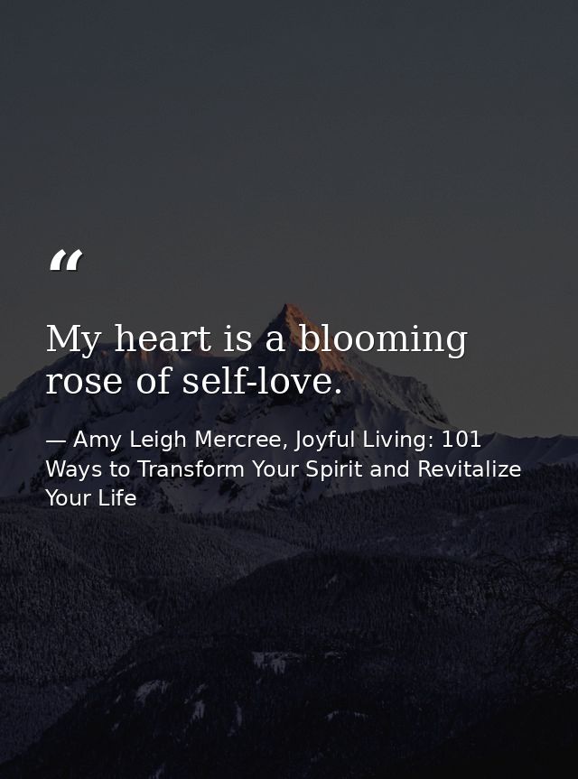 My heart is a blooming rose of self-love. — Amy Leigh Mercree, Joyful Living: 101 Ways to Transform Your Spirit and Revitalize Your Life