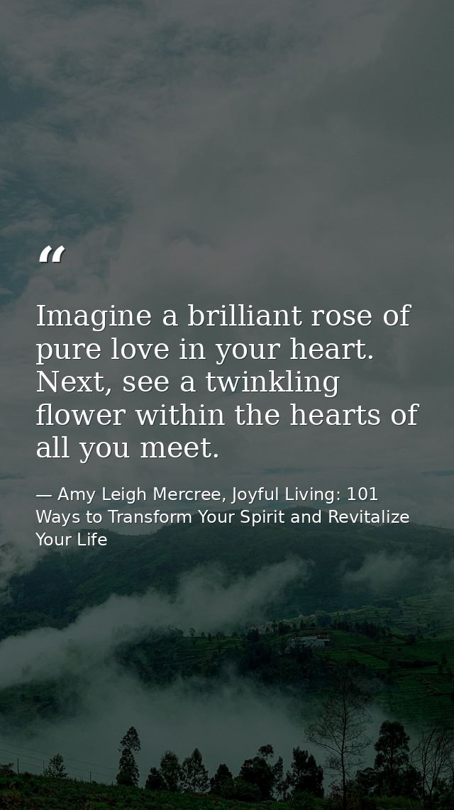 Imagine a brilliant rose of pure love in your heart. Next, see a twinkling flower within the hearts of all you meet. — Amy Leigh Mercree, Joyful Living: 101 Ways to Transform Your Spirit and Revitalize Your Life