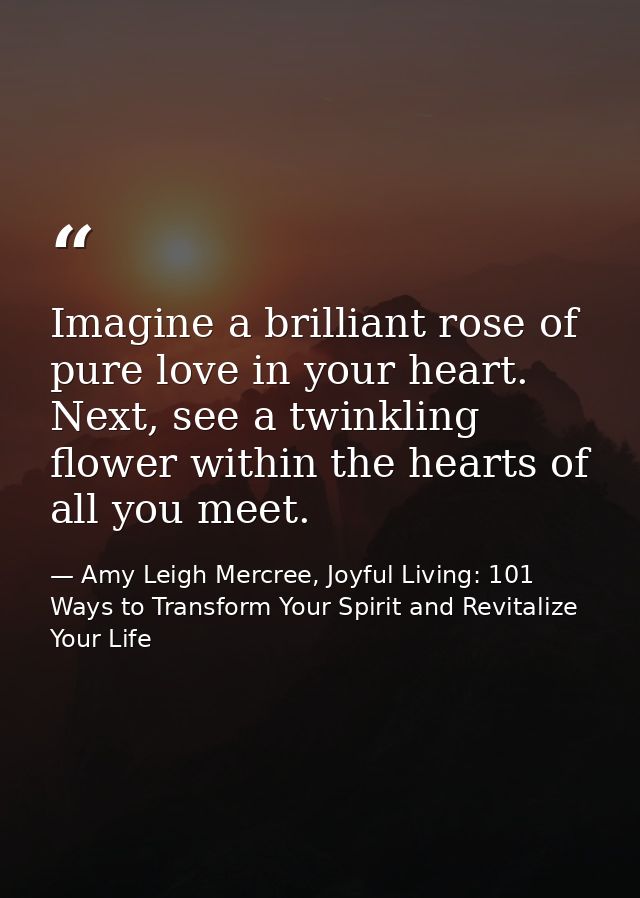 Imagine a brilliant rose of pure love in your heart. Next, see a twinkling flower within the hearts of all you meet. — Amy Leigh Mercree, Joyful Living: 101 Ways to Transform Your Spirit and Revitalize Your Life