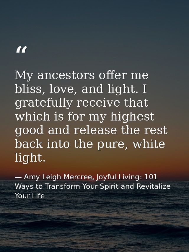 My ancestors offer me bliss, love, and light. I gratefully receive that which is for my highest good and release the res — Amy Leigh Mercree, Joyful Living: 101 Ways to Transform Your Spirit and Revitalize Your Life