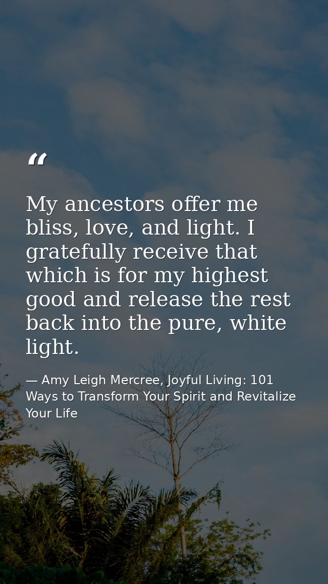 My ancestors offer me bliss, love, and light. I gratefully receive that which is for my highest good and release the res — Amy Leigh Mercree, Joyful Living: 101 Ways to Transform Your Spirit and Revitalize Your Life