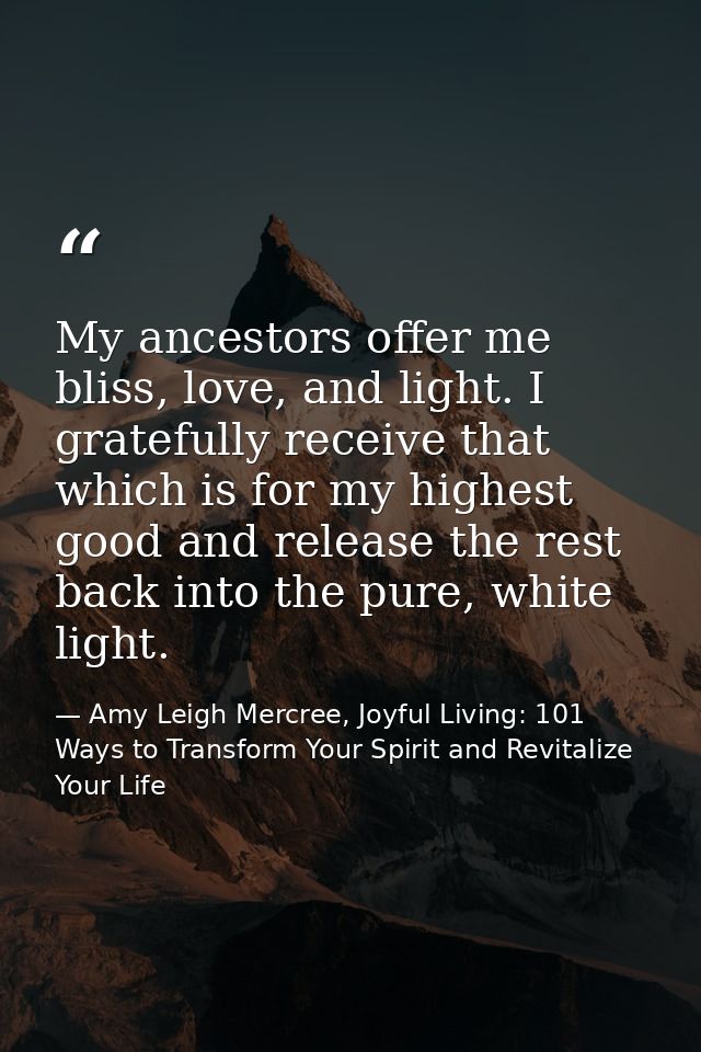 My ancestors offer me bliss, love, and light. I gratefully receive that which is for my highest good and release the res — Amy Leigh Mercree, Joyful Living: 101 Ways to Transform Your Spirit and Revitalize Your Life