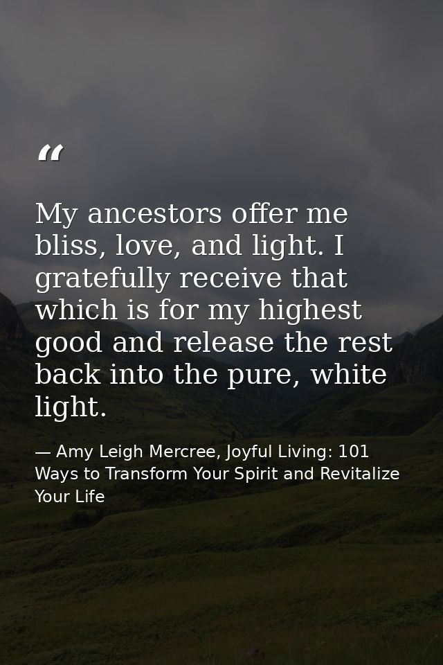 My ancestors offer me bliss, love, and light. I gratefully receive that which is for my highest good and release the res — Amy Leigh Mercree, Joyful Living: 101 Ways to Transform Your Spirit and Revitalize Your Life
