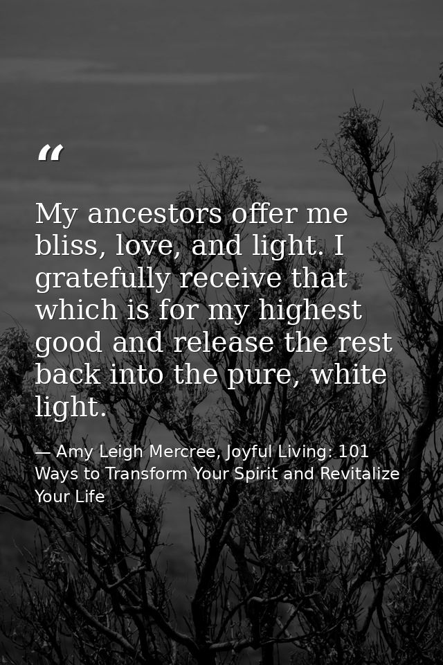 My ancestors offer me bliss, love, and light. I gratefully receive that which is for my highest good and release the res — Amy Leigh Mercree, Joyful Living: 101 Ways to Transform Your Spirit and Revitalize Your Life