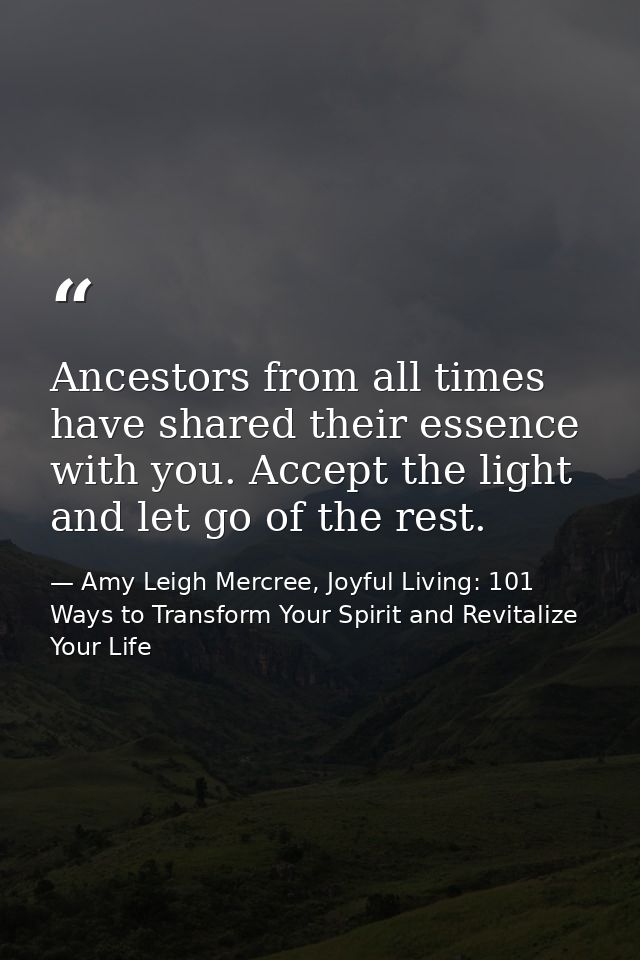 Ancestors from all times have shared their essence with you. Accept the light and let go of the rest. — Amy Leigh Mercree, Joyful Living: 101 Ways to Transform Your Spirit and Revitalize Your Life