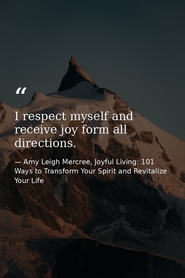 I respect myself and receive joy form all directions. — Amy Leigh Mercree, Joyful Living: 101 Ways to Transform Your Spirit and Revitalize Your Life