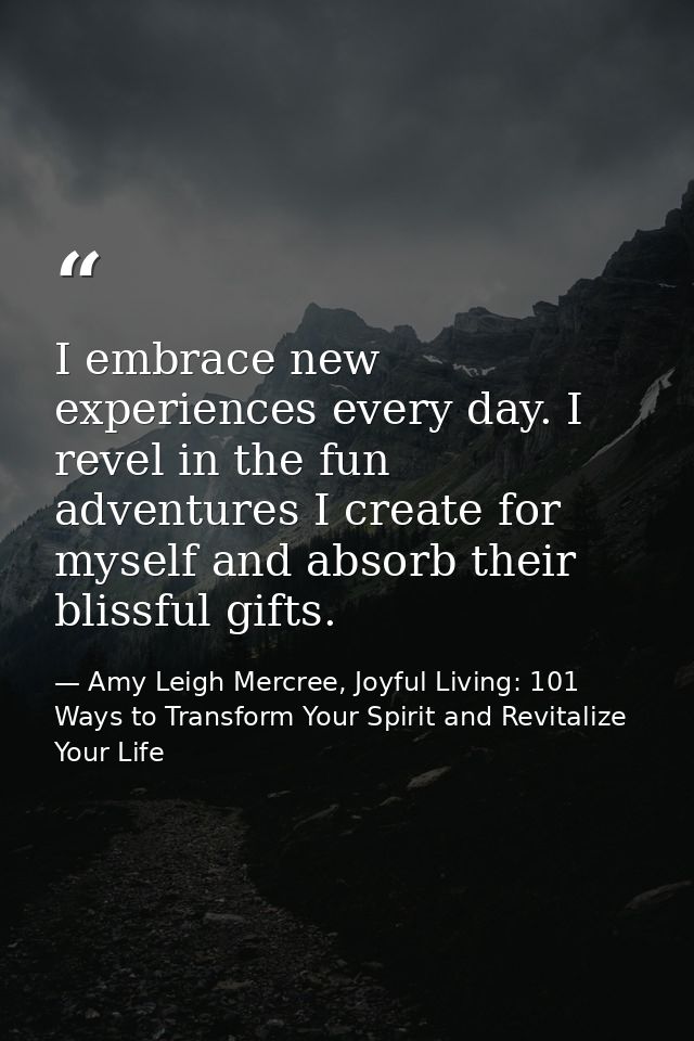 I embrace new experiences every day. I revel in the fun adventures I create for myself and absorb their blissful gifts. — Amy Leigh Mercree, Joyful Living: 101 Ways to Transform Your Spirit and Revitalize Your Life