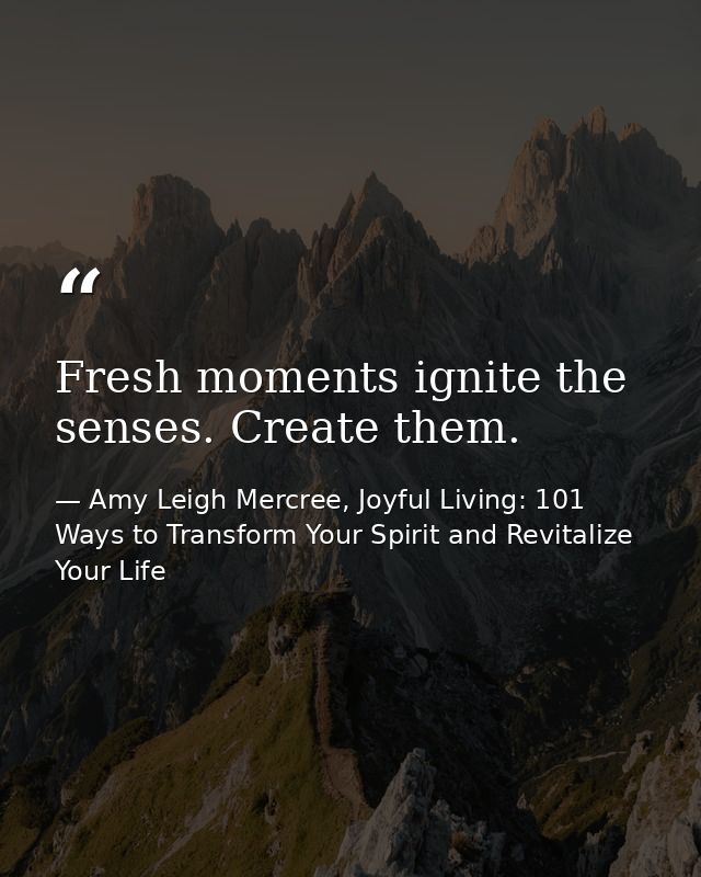 Fresh moments ignite the senses. Create them. — Amy Leigh Mercree, Joyful Living: 101 Ways to Transform Your Spirit and Revitalize Your Life