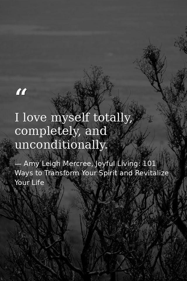 I love myself totally, completely, and unconditionally. — Amy Leigh Mercree, Joyful Living: 101 Ways to Transform Your Spirit and Revitalize Your Life
