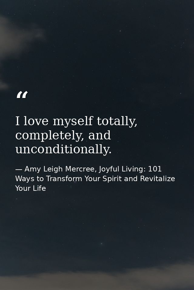 I love myself totally, completely, and unconditionally. — Amy Leigh Mercree, Joyful Living: 101 Ways to Transform Your Spirit and Revitalize Your Life
