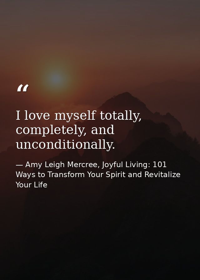 I love myself totally, completely, and unconditionally. — Amy Leigh Mercree, Joyful Living: 101 Ways to Transform Your Spirit and Revitalize Your Life