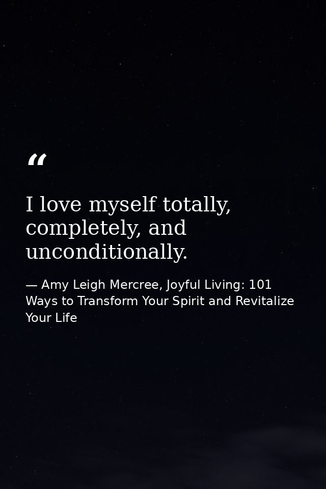 I love myself totally, completely, and unconditionally. — Amy Leigh Mercree, Joyful Living: 101 Ways to Transform Your Spirit and Revitalize Your Life