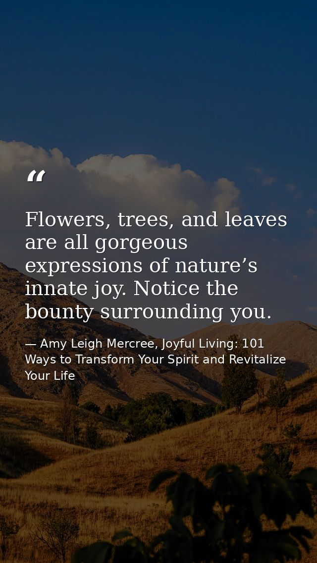 Flowers, trees, and leaves are all gorgeous expressions of nature’s innate joy. Notice the bounty surrounding you. — Amy Leigh Mercree, Joyful Living: 101 Ways to Transform Your Spirit and Revitalize Your Life
