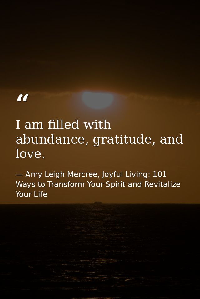 I am filled with abundance, gratitude, and love. — Amy Leigh Mercree, Joyful Living: 101 Ways to Transform Your Spirit and Revitalize Your Life