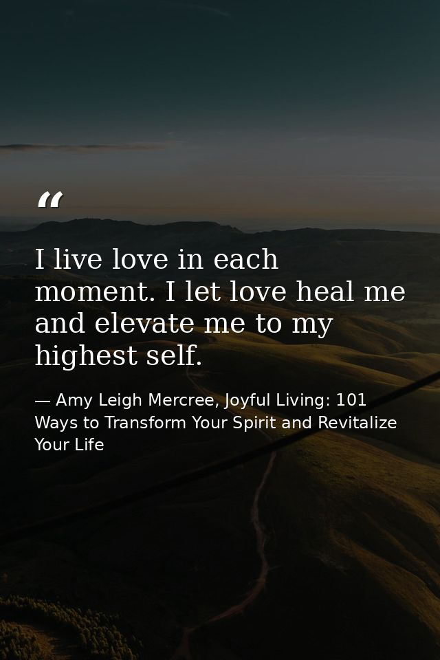 I live love in each moment. I let love heal me and elevate me to my highest self. — Amy Leigh Mercree, Joyful Living: 101 Ways to Transform Your Spirit and Revitalize Your Life