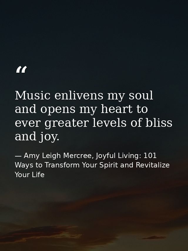 Music enlivens my soul and opens my heart to ever greater levels of bliss and joy. — Amy Leigh Mercree, Joyful Living: 101 Ways to Transform Your Spirit and Revitalize Your Life