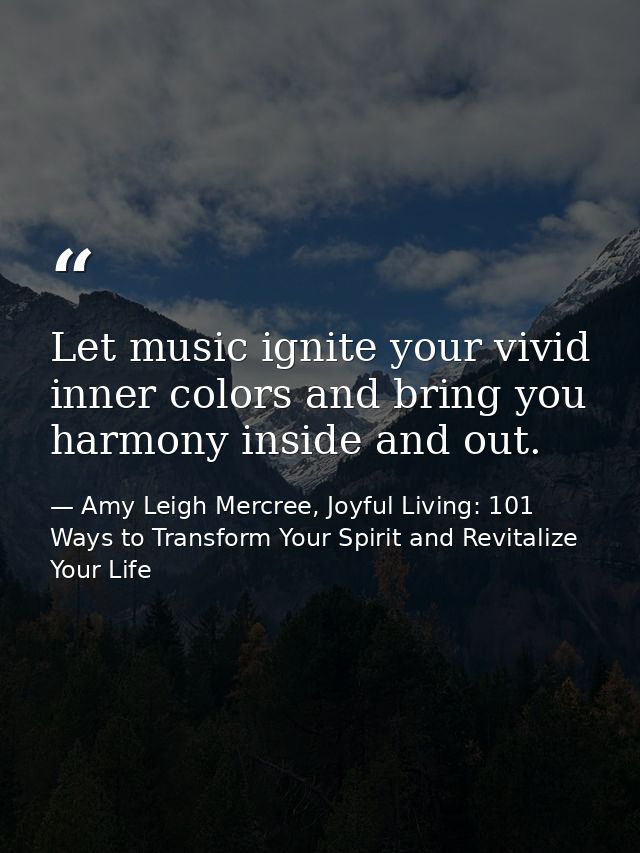 Let music ignite your vivid inner colors and bring you harmony inside and out. — Amy Leigh Mercree, Joyful Living: 101 Ways to Transform Your Spirit and Revitalize Your Life