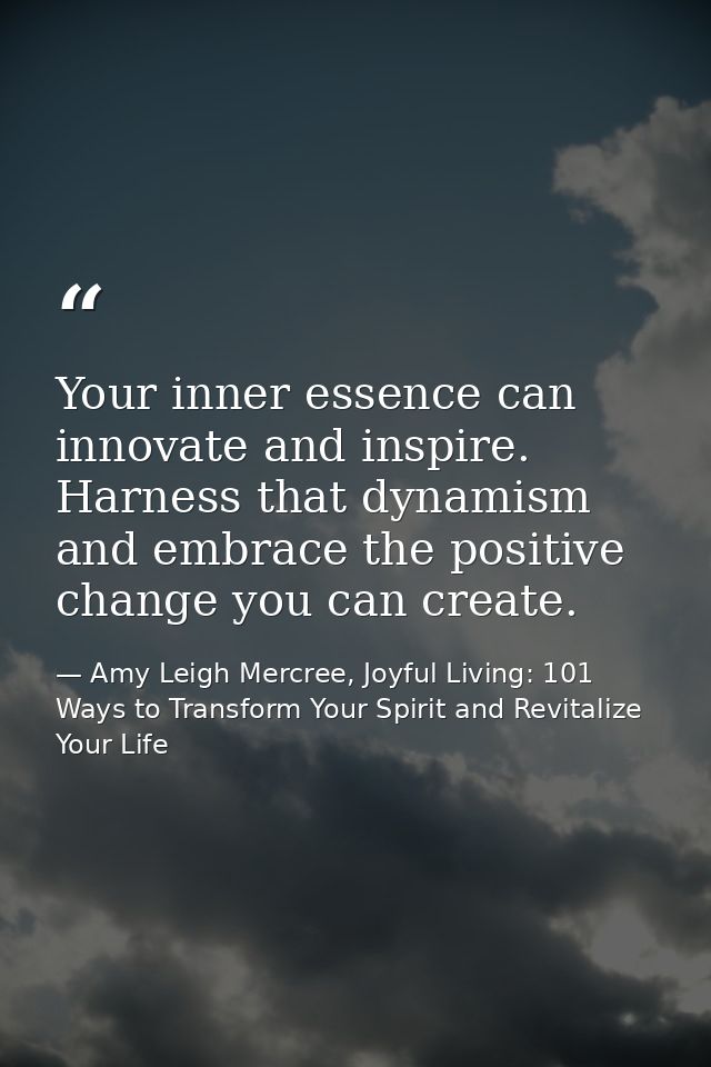 Your inner essence can innovate and inspire. Harness that dynamism and embrace the positive change you can create. — Amy Leigh Mercree, Joyful Living: 101 Ways to Transform Your Spirit and Revitalize Your Life